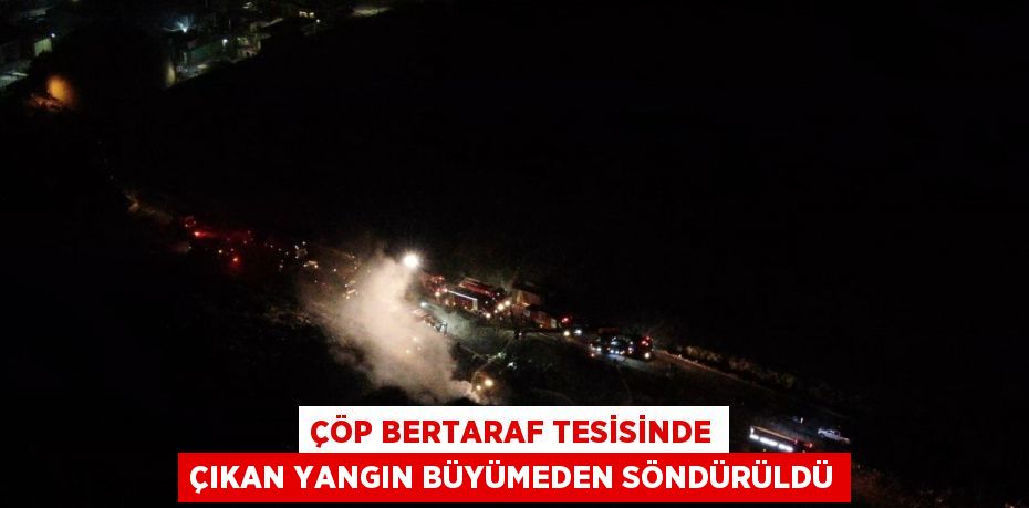 ÇÖP BERTARAF TESİSİNDE ÇIKAN YANGIN BÜYÜMEDEN SÖNDÜRÜLDÜ