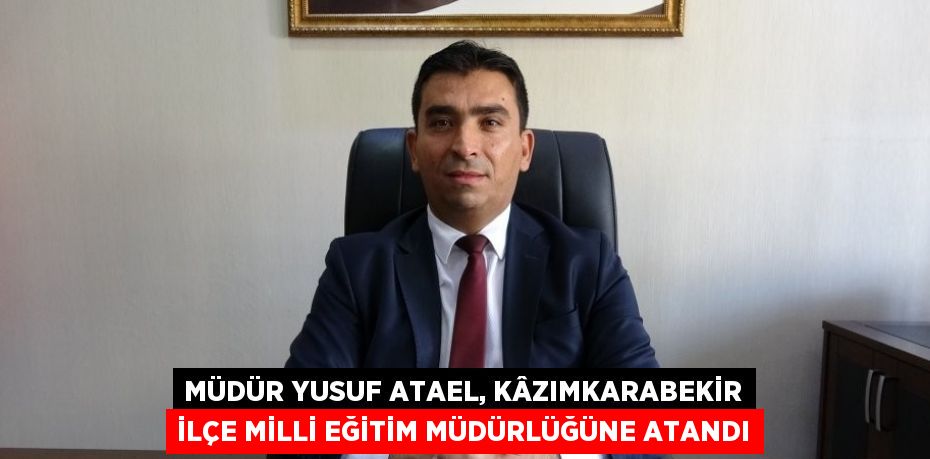 MÜDÜR YUSUF ATAEL, KÂZIMKARABEKİR İLÇE MİLLİ EĞİTİM MÜDÜRLÜĞÜNE ATANDI