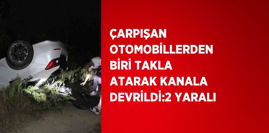 ÇARPIŞAN OTOMOBİLLERDEN BİRİ TAKLA ATARAK KANALA DEVRİLDİ:2 YARALI