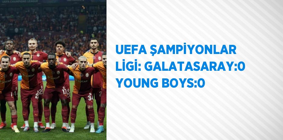 UEFA ŞAMPİYONLAR LİGİ: GALATASARAY:0 YOUNG BOYS:0