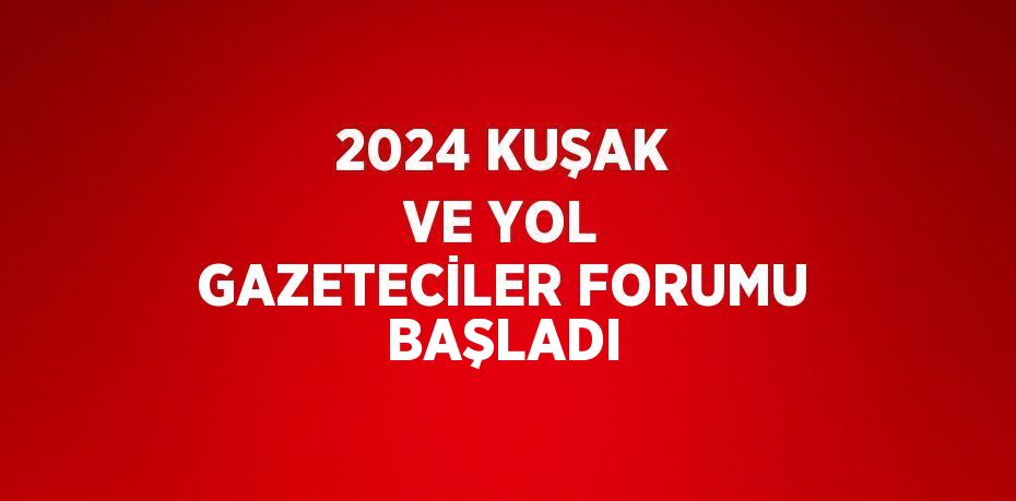 2024 KUŞAK VE YOL GAZETECİLER FORUMU BAŞLADI