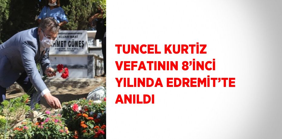 TUNCEL KURTİZ VEFATININ 8’İNCİ YILINDA EDREMİT’TE ANILDI