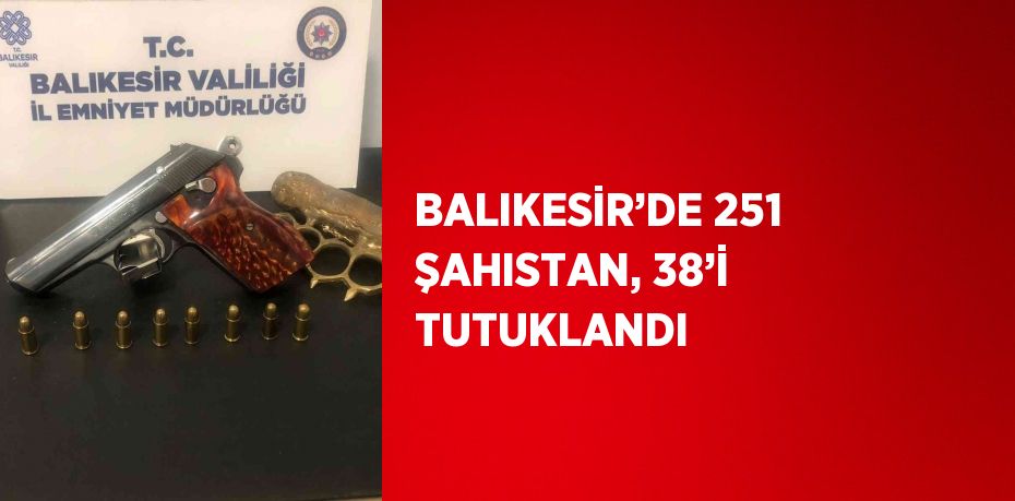 BALIKESİR’DE 251 ŞAHISTAN, 38’İ TUTUKLANDI