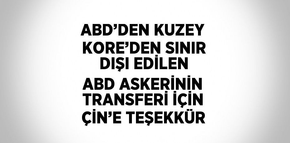 ABD’DEN KUZEY KORE’DEN SINIR DIŞI EDİLEN ABD ASKERİNİN TRANSFERİ İÇİN ÇİN’E TEŞEKKÜR