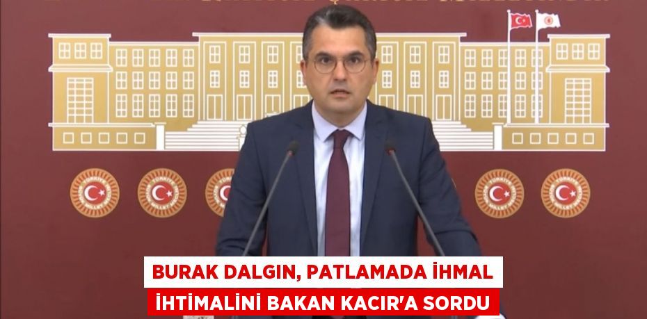 BURAK DALGIN, PATLAMADA İHMAL İHTİMALİNİ BAKAN KACIR’A SORDU