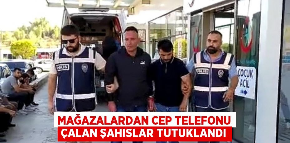 MAĞAZALARDAN CEP TELEFONU ÇALAN ŞAHISLAR TUTUKLANDI