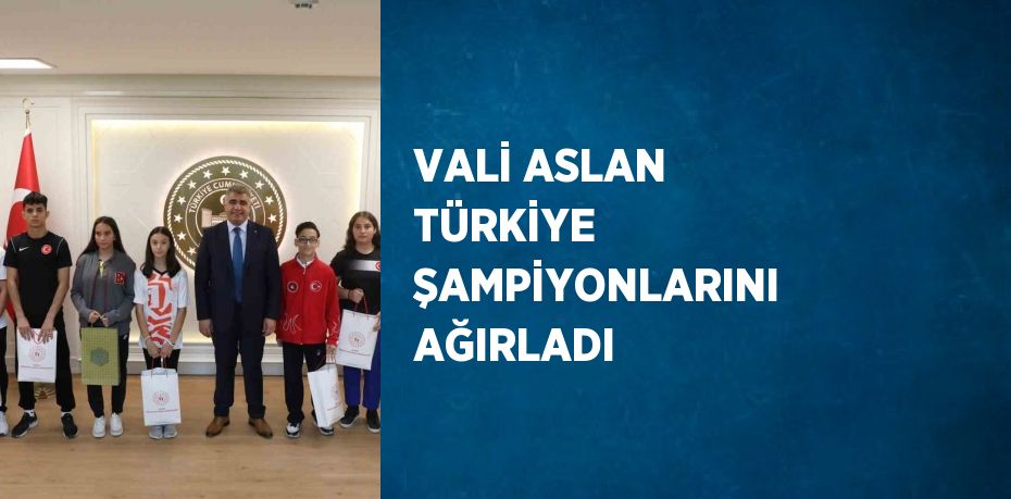 VALİ ASLAN TÜRKİYE ŞAMPİYONLARINI AĞIRLADI