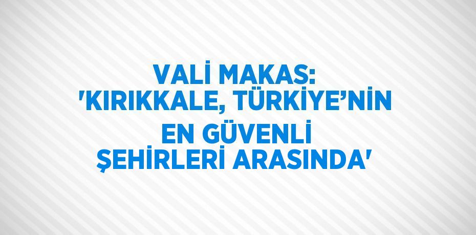 VALİ MAKAS: 'KIRIKKALE, TÜRKİYE’NİN EN GÜVENLİ ŞEHİRLERİ ARASINDA'