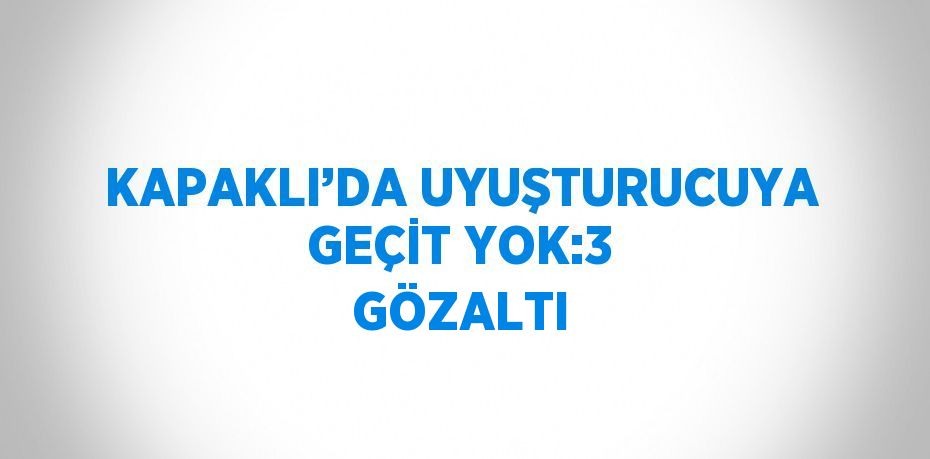 KAPAKLI’DA UYUŞTURUCUYA GEÇİT YOK:3 GÖZALTI