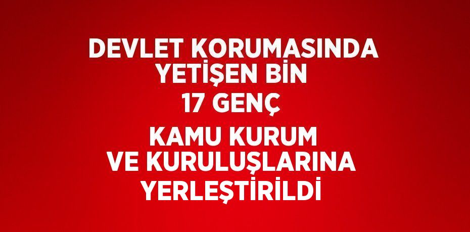 DEVLET KORUMASINDA YETİŞEN BİN 17 GENÇ KAMU KURUM VE KURULUŞLARINA YERLEŞTİRİLDİ