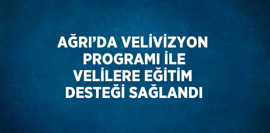 AĞRI’DA VELİVİZYON PROGRAMI İLE VELİLERE EĞİTİM DESTEĞİ SAĞLANDI