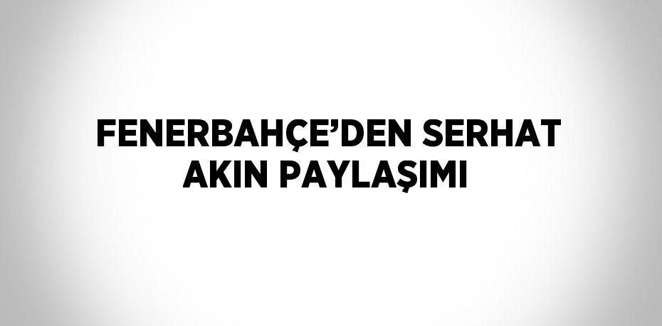 FENERBAHÇE’DEN SERHAT AKIN PAYLAŞIMI