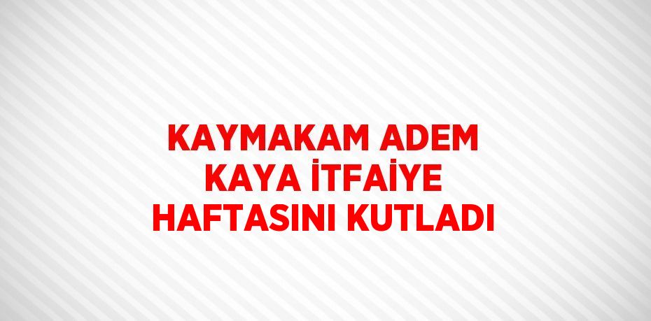 KAYMAKAM ADEM KAYA İTFAİYE HAFTASINI KUTLADI