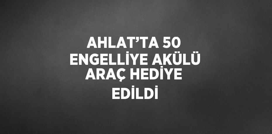 AHLAT’TA 50 ENGELLİYE AKÜLÜ ARAÇ HEDİYE EDİLDİ