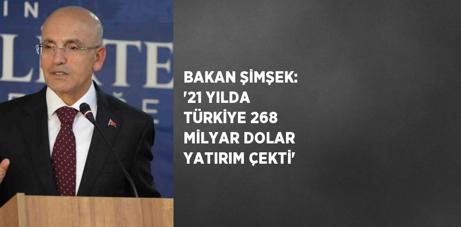 BAKAN ŞİMŞEK: '21 YILDA TÜRKİYE 268 MİLYAR DOLAR YATIRIM ÇEKTİ'