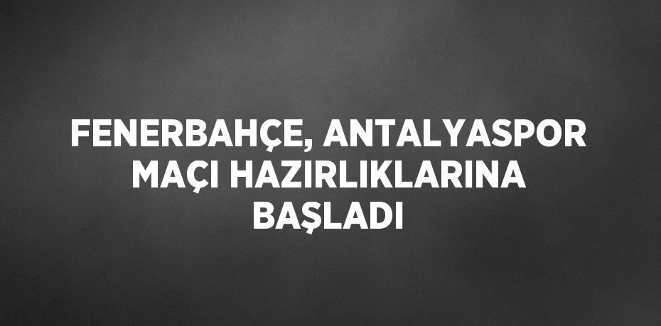 FENERBAHÇE, ANTALYASPOR MAÇI HAZIRLIKLARINA BAŞLADI