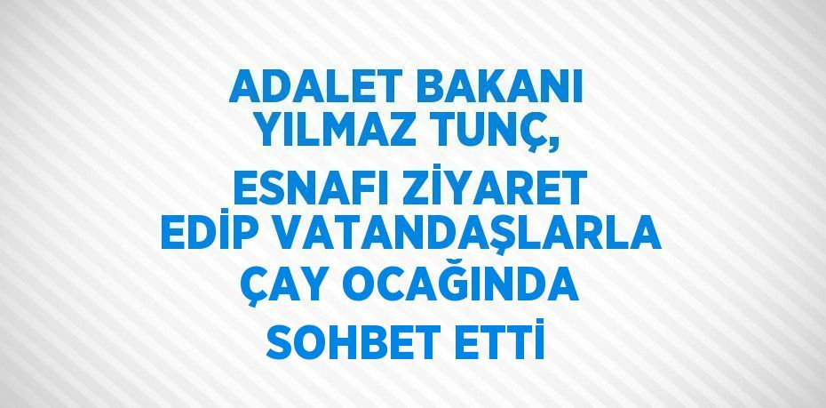 ADALET BAKANI YILMAZ TUNÇ, ESNAFI ZİYARET EDİP VATANDAŞLARLA ÇAY OCAĞINDA SOHBET ETTİ