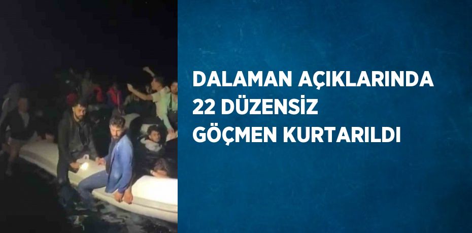 DALAMAN AÇIKLARINDA 22 DÜZENSİZ GÖÇMEN KURTARILDI