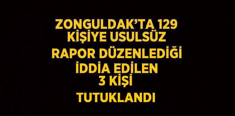 ZONGULDAK’TA 129 KİŞİYE USULSÜZ RAPOR DÜZENLEDİĞİ İDDİA EDİLEN 3 KİŞİ TUTUKLANDI