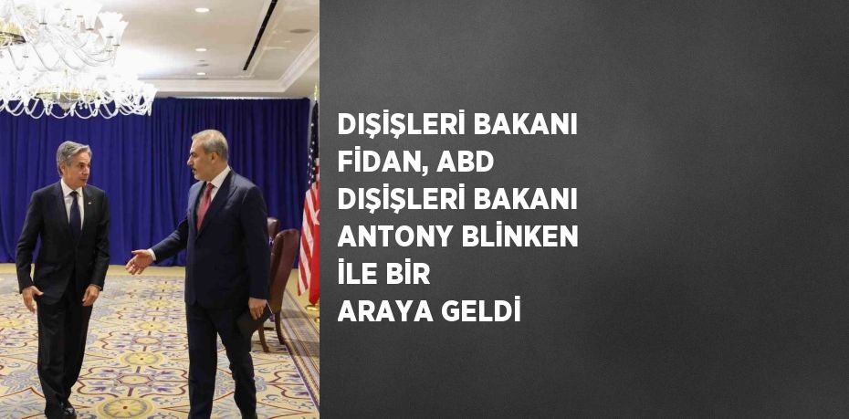 DIŞİŞLERİ BAKANI FİDAN, ABD DIŞİŞLERİ BAKANI ANTONY BLİNKEN İLE BİR ARAYA GELDİ