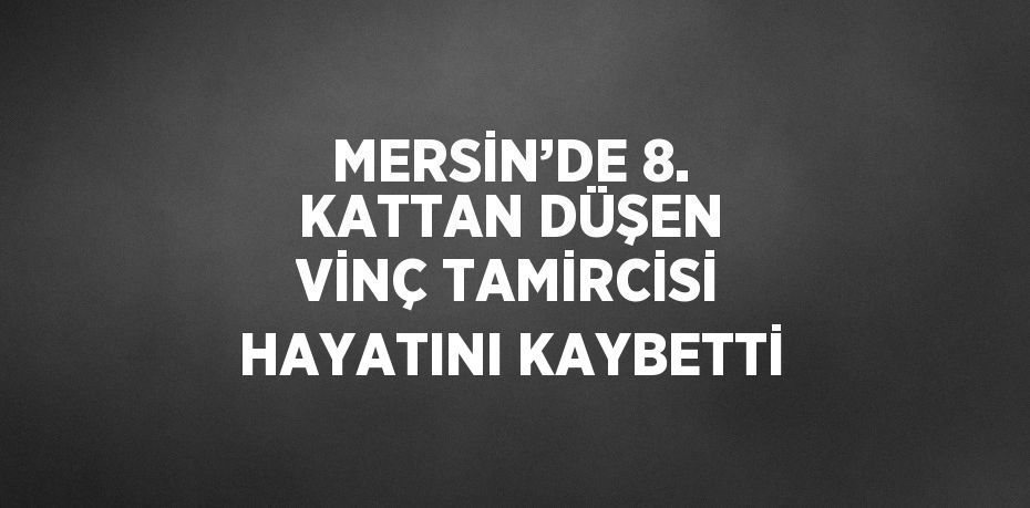 MERSİN’DE 8. KATTAN DÜŞEN VİNÇ TAMİRCİSİ HAYATINI KAYBETTİ