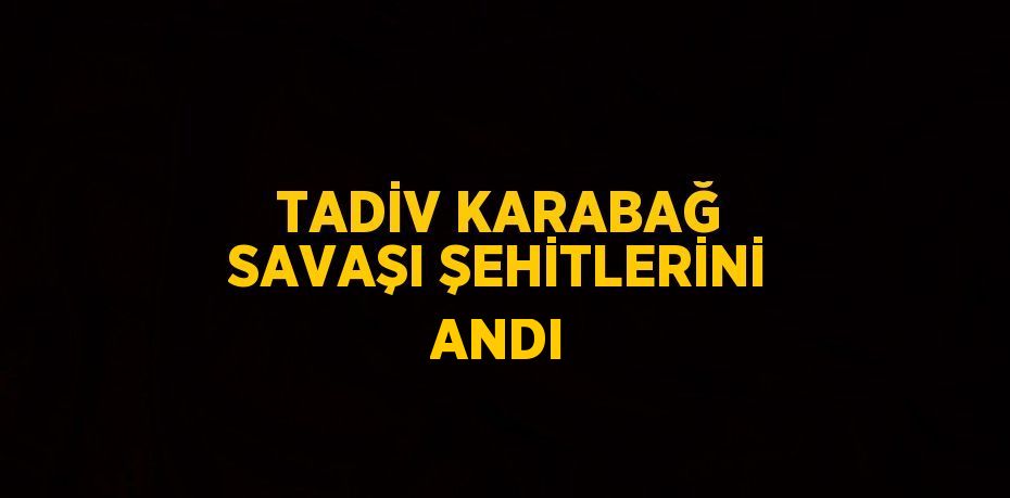 TADİV KARABAĞ SAVAŞI ŞEHİTLERİNİ ANDI