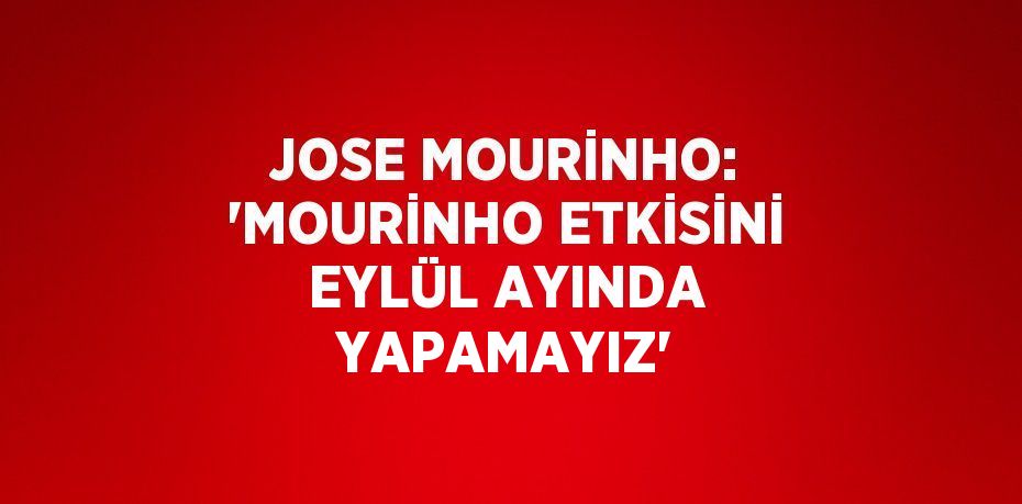 JOSE MOURİNHO: 'MOURİNHO ETKİSİNİ EYLÜL AYINDA YAPAMAYIZ'