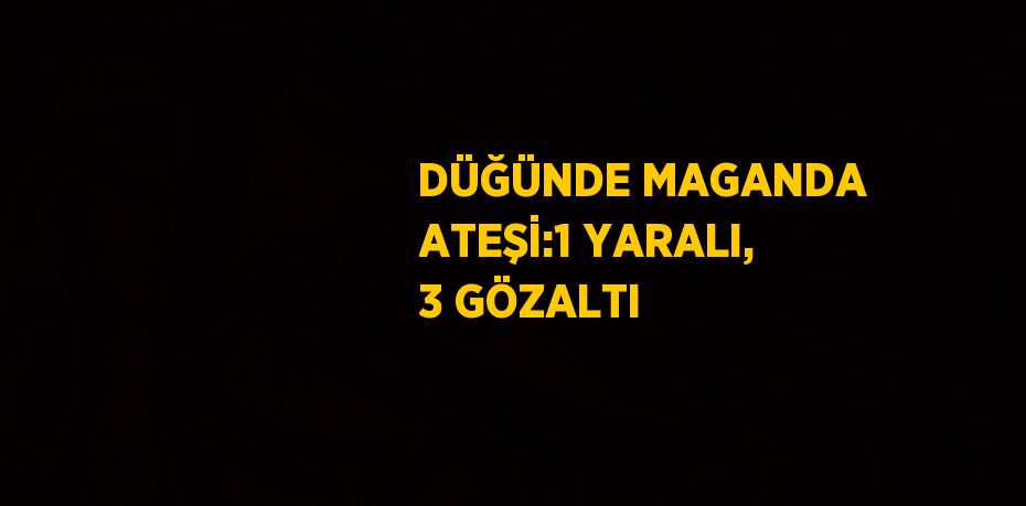 DÜĞÜNDE MAGANDA ATEŞİ:1 YARALI, 3 GÖZALTI