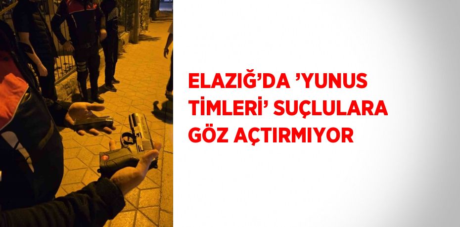 ELAZIĞ’DA ’YUNUS TİMLERİ’ SUÇLULARA GÖZ AÇTIRMIYOR