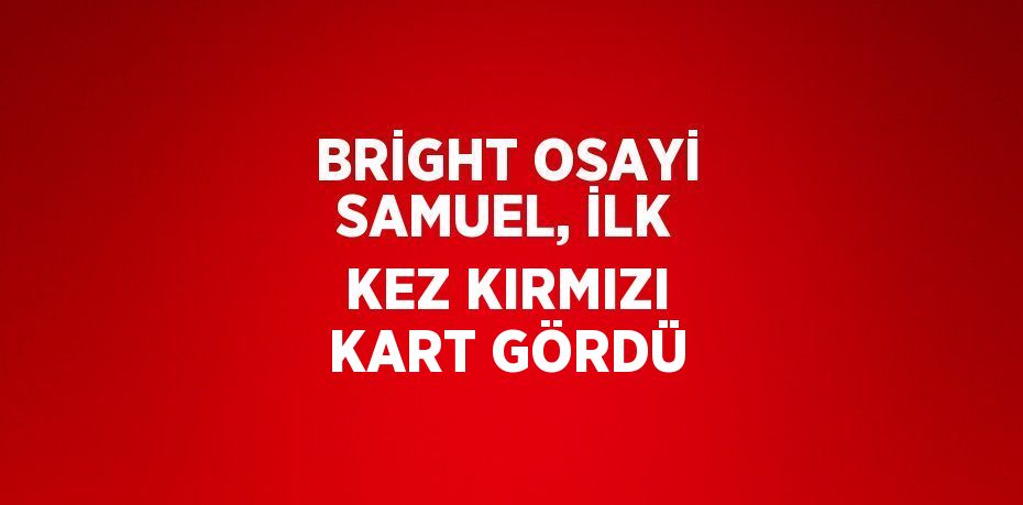 BRİGHT OSAYİ SAMUEL, İLK KEZ KIRMIZI KART GÖRDÜ