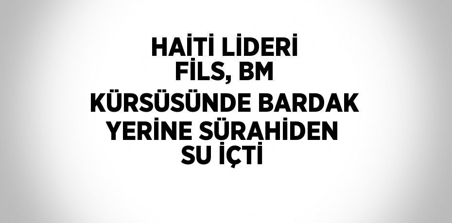 HAİTİ LİDERİ FİLS, BM KÜRSÜSÜNDE BARDAK YERİNE SÜRAHİDEN SU İÇTİ