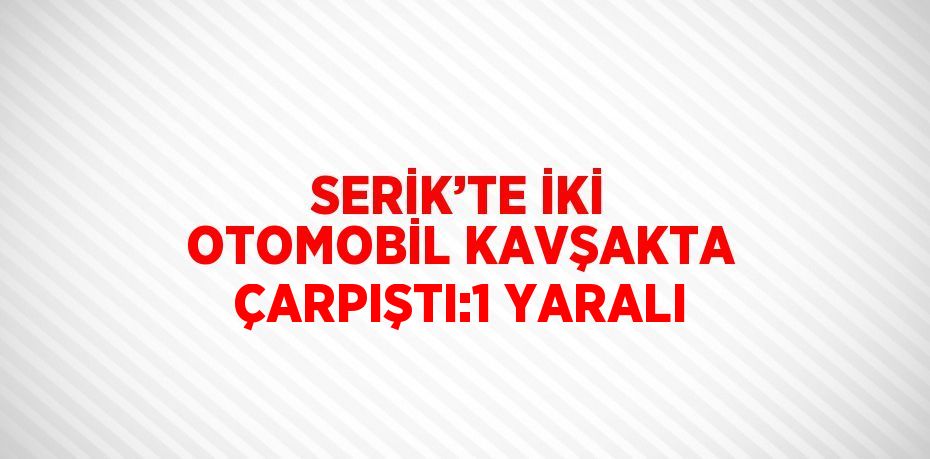 SERİK’TE İKİ OTOMOBİL KAVŞAKTA ÇARPIŞTI:1 YARALI