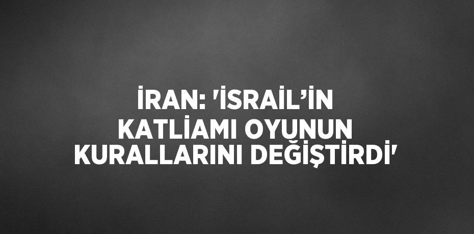 İRAN: 'İSRAİL’İN KATLİAMI OYUNUN KURALLARINI DEĞİŞTİRDİ'