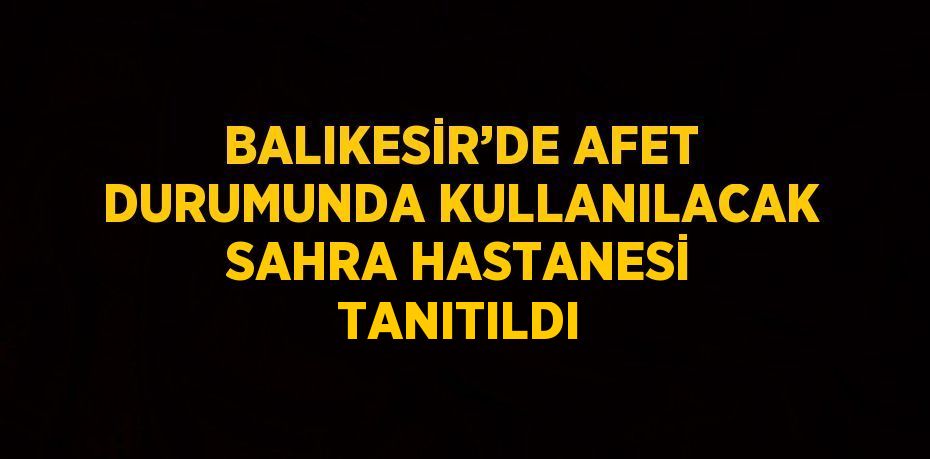 BALIKESİR’DE AFET DURUMUNDA KULLANILACAK SAHRA HASTANESİ TANITILDI