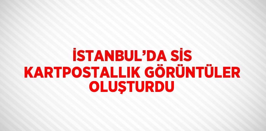 İSTANBUL’DA SİS KARTPOSTALLIK GÖRÜNTÜLER OLUŞTURDU