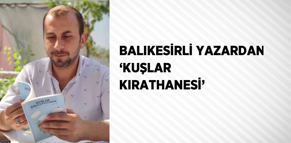 BALIKESİRLİ YAZARDAN ‘KUŞLAR KIRATHANESİ’