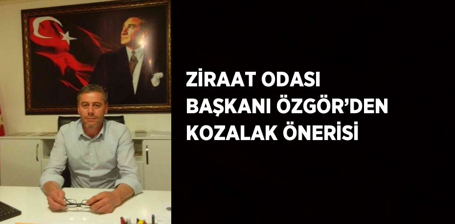 ZİRAAT ODASI BAŞKANI ÖZGÖR’DEN KOZALAK ÖNERİSİ