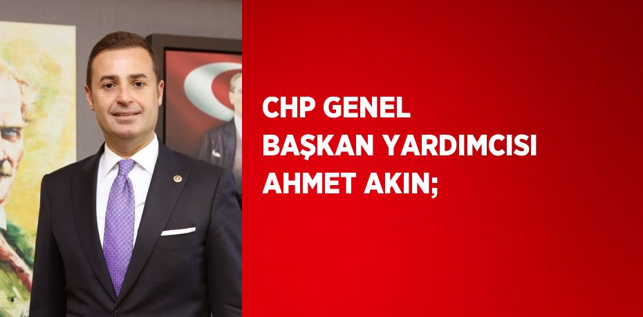 CHP GENEL BAŞKAN YARDIMCISI AHMET AKIN;