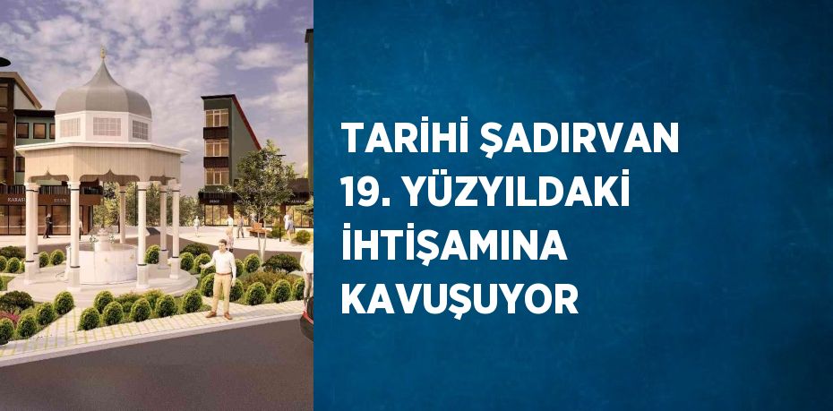 TARİHİ ŞADIRVAN 19. YÜZYILDAKİ İHTİŞAMINA KAVUŞUYOR