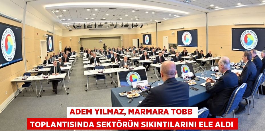 ADEM YILMAZ, MARMARA TOBB TOPLANTISINDA SEKTÖRÜN SIKINTILARINI ELE ALDI