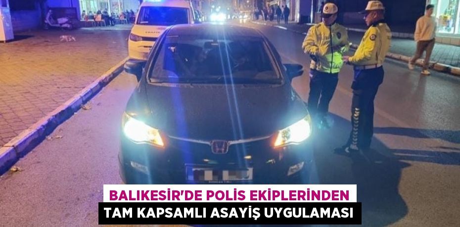 Balıkesir’de Polis Ekiplerinden Tam Kapsamlı Asayiş Uygulaması