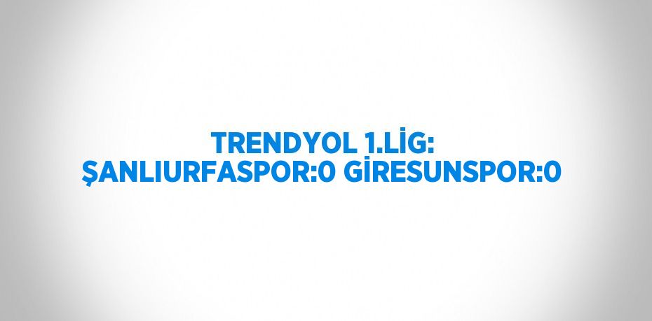 TRENDYOL 1.LİG: ŞANLIURFASPOR:0 GİRESUNSPOR:0