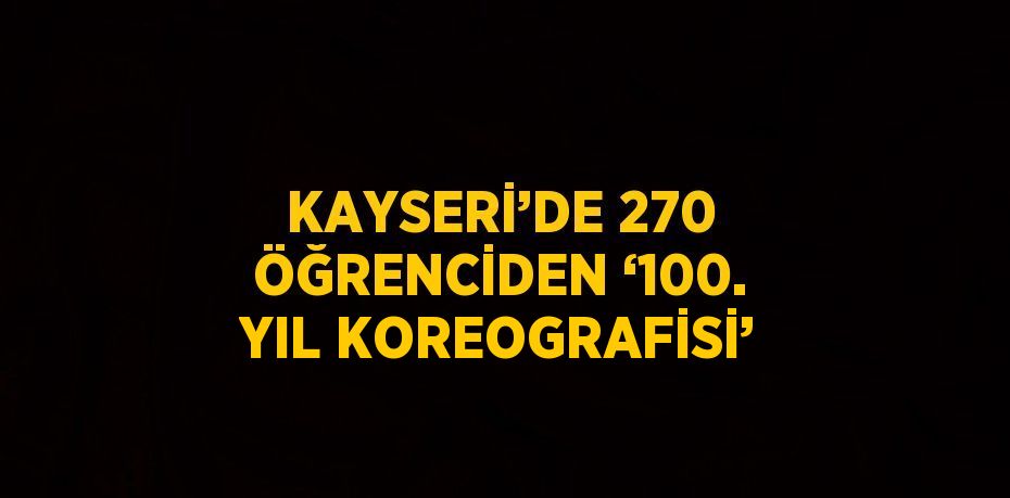 KAYSERİ’DE 270 ÖĞRENCİDEN ‘100. YIL KOREOGRAFİSİ’