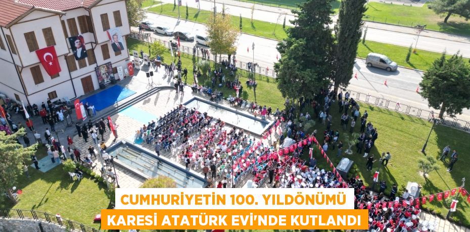 CUMHURİYETİN 100. YILDÖNÜMÜ KARESİ ATATÜRK EVİ’NDE KUTLANDI