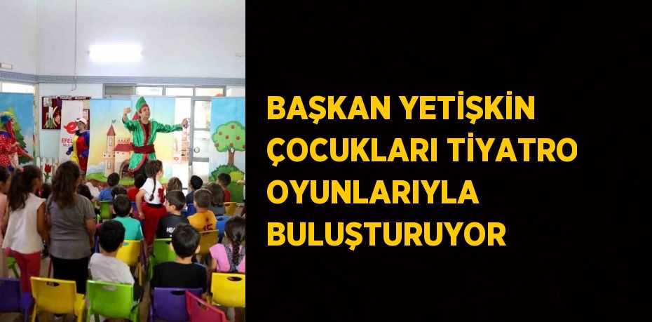 BAŞKAN YETİŞKİN ÇOCUKLARI TİYATRO OYUNLARIYLA BULUŞTURUYOR