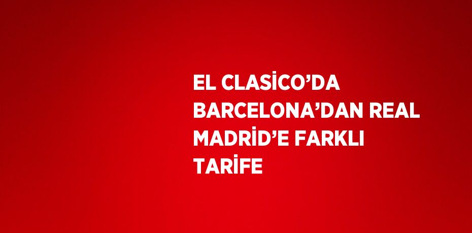 EL CLASİCO’DA BARCELONA’DAN REAL MADRİD’E FARKLI TARİFE