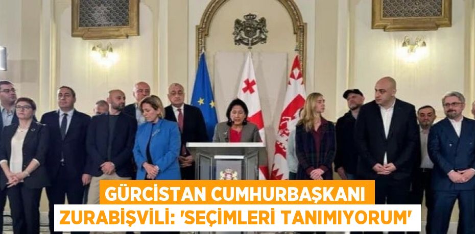 GÜRCİSTAN CUMHURBAŞKANI ZURABİŞVİLİ: 'SEÇİMLERİ TANIMIYORUM'