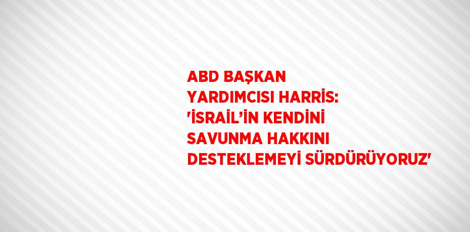 ABD BAŞKAN YARDIMCISI HARRİS: 'İSRAİL’İN KENDİNİ SAVUNMA HAKKINI DESTEKLEMEYİ SÜRDÜRÜYORUZ'