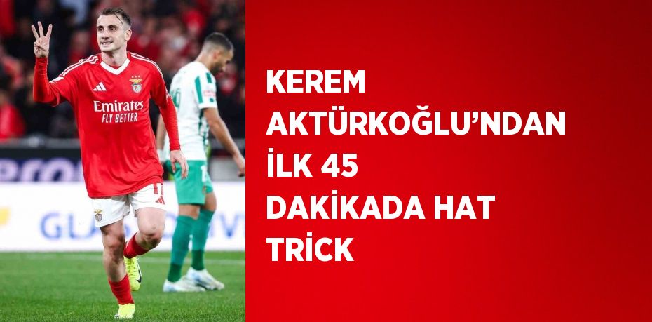 KEREM AKTÜRKOĞLU’NDAN İLK 45 DAKİKADA HAT TRİCK