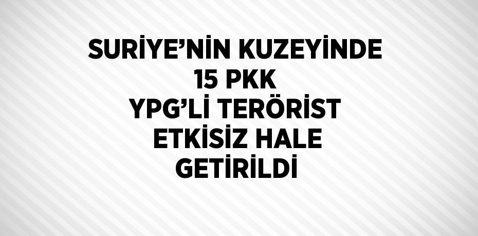 SURİYE’NİN KUZEYİNDE 15 PKK YPG’Lİ TERÖRİST ETKİSİZ HALE GETİRİLDİ